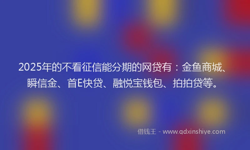 2025年的不看征信能分期的网贷有：金鱼商城、瞬信金、首E快贷、融悦宝钱包、拍拍贷等。