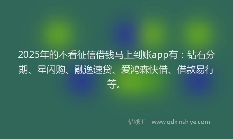 2025年的不看征信借钱马上到账app有：钻石分期、星闪购、融逸速贷、爱鸿森快借、借款易行等。