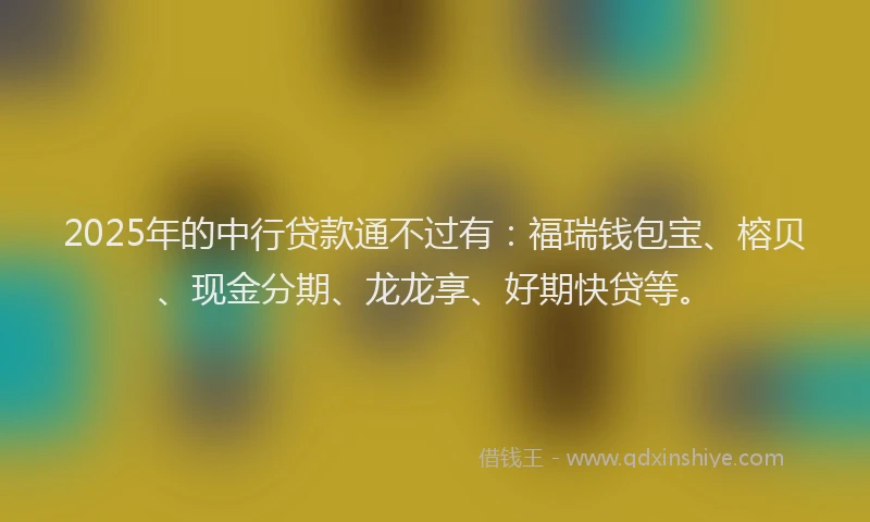 2025年的中行贷款通不过有：福瑞钱包宝、榕贝、现金分期、龙龙享、好期快贷等。