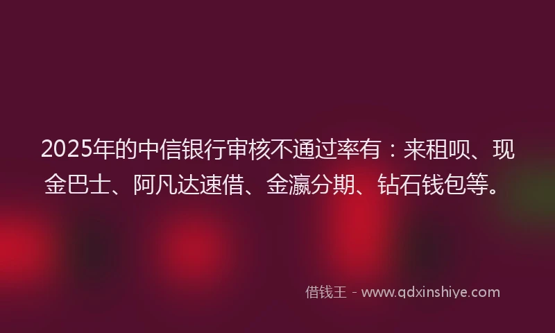 2025年的中信银行审核不通过率有：来租呗、现金巴士、阿凡达速借、金瀛分期、钻石钱包等。