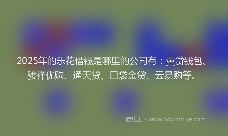 2025年的乐花借钱是哪里的公司有：翼贷钱包、骏祥优购、通天贷、口袋金贷、云易购等。