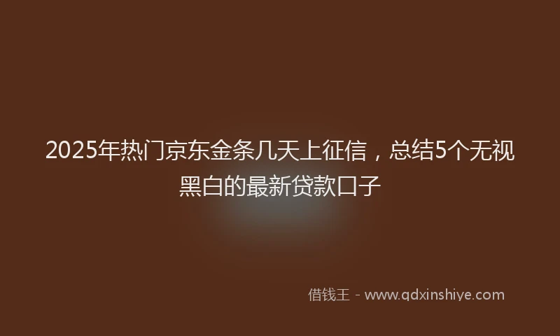 2025年热门京东金条几天上征信，总结5个无视黑白的最新贷款口子