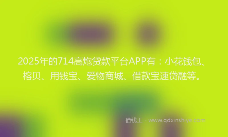 2025年的714高炮贷款平台APP有：小花钱包、榕贝、用钱宝、爱物商城、借款宝速贷融等。