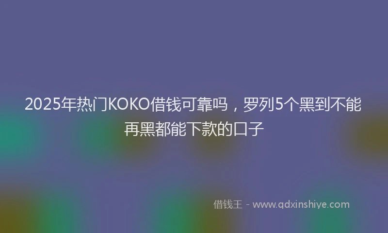 2025年热门KOKO借钱可靠吗，罗列5个黑到不能再黑都能下款的口子