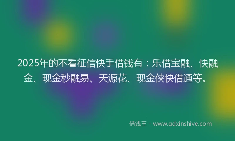 2025年的不看征信快手借钱有：乐借宝融、快融金、现金秒融易、天源花、现金侠快借通等。