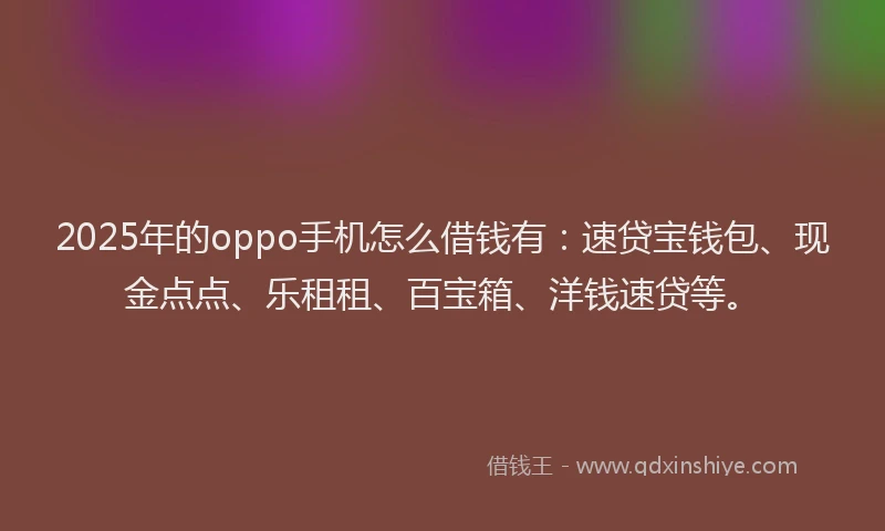 2025年的oppo手机怎么借钱有：速贷宝钱包、现金点点、乐租租、百宝箱、洋钱速贷等。