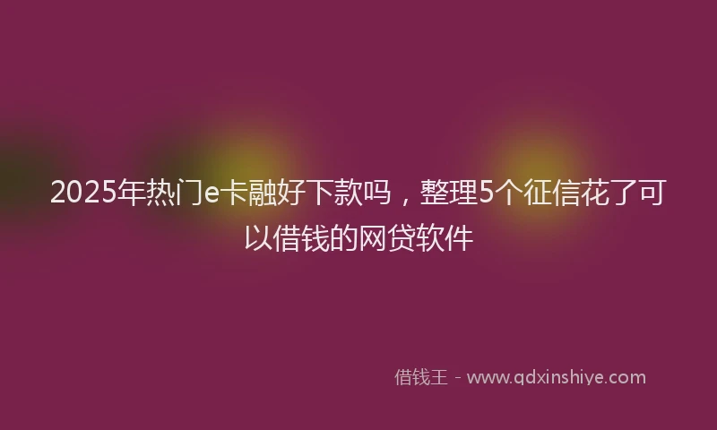 2025年热门e卡融好下款吗，整理5个征信花了可以借钱的网贷软件