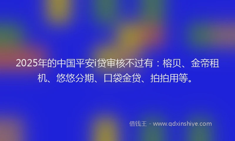 2025年的中国平安i贷审核不过有：榕贝、金帝租机、悠悠分期、口袋金贷、拍拍用等。
