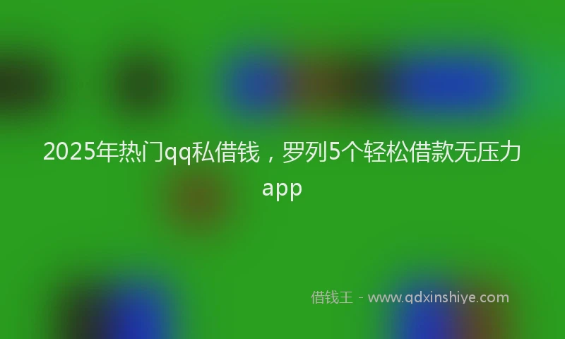 2025年热门qq私借钱，罗列5个轻松借款无压力app