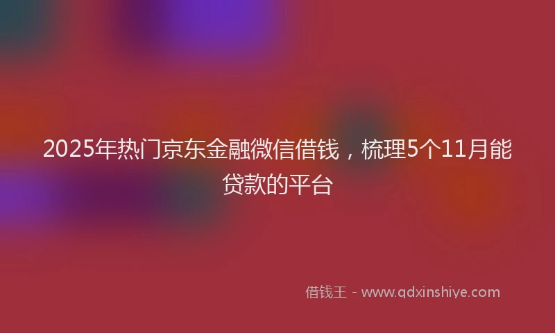 2025年热门京东金融微信借钱，梳理5个11月能贷款的平台
