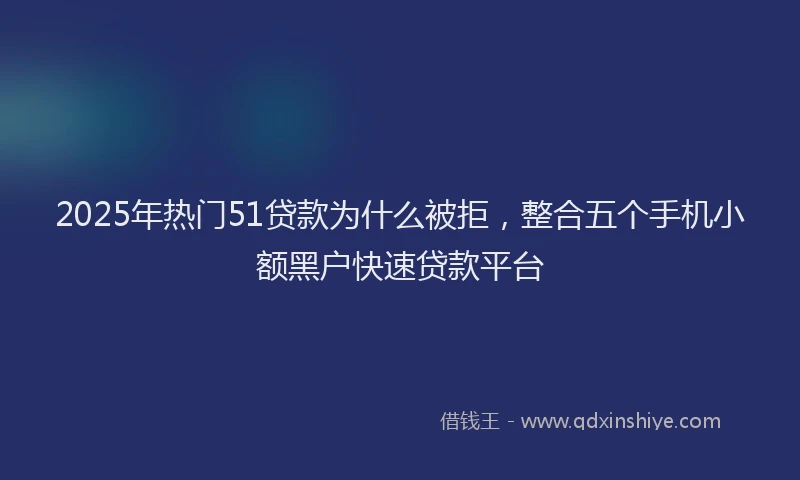 2025年热门51贷款为什么被拒，整合五个手机小额黑户快速贷款平台