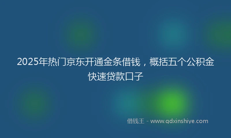 2025年热门京东开通金条借钱，概括五个公积金快速贷款口子