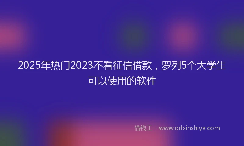 2025年热门2023不看征信借款，罗列5个大学生可以使用的软件