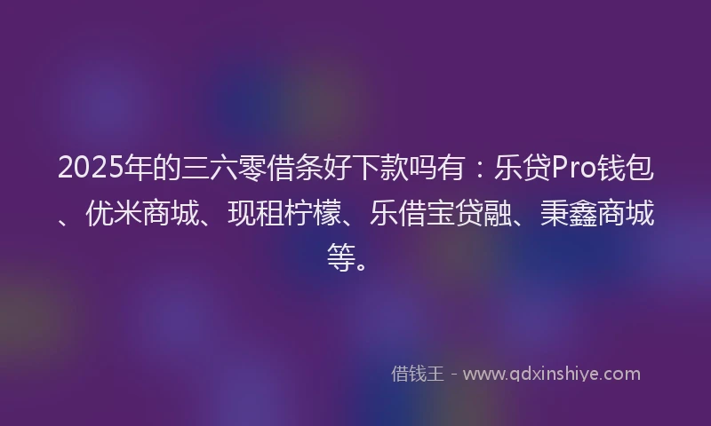 2025年的三六零借条好下款吗有：乐贷Pro钱包、优米商城、现租柠檬、乐借宝贷融、秉鑫商城等。