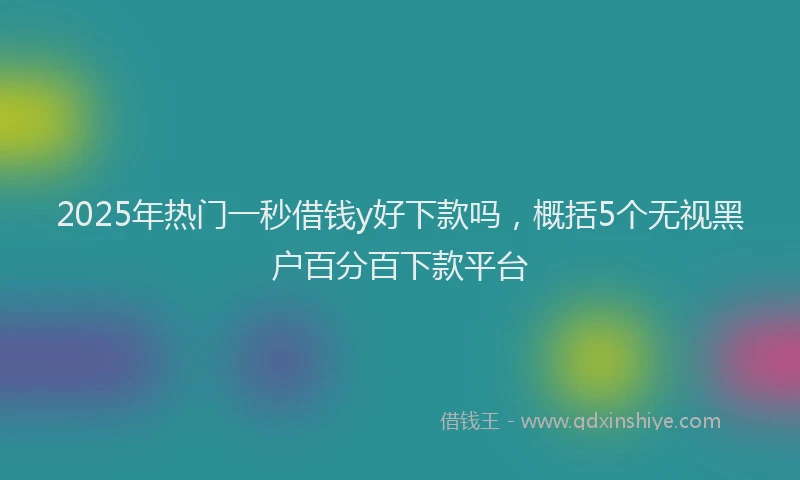 2025年热门一秒借钱y好下款吗，概括5个无视黑户百分百下款平台