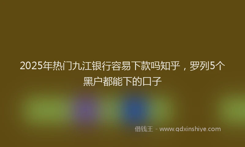 2025年热门九江银行容易下款吗知乎，罗列5个黑户都能下的口子