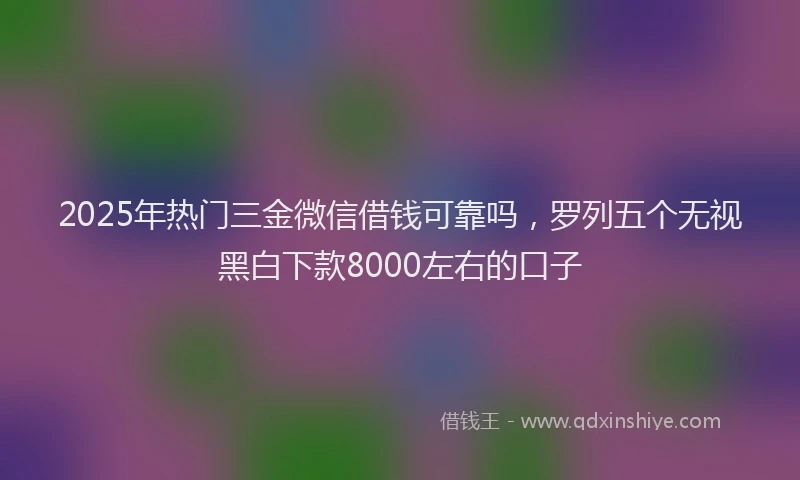 2025年热门三金微信借钱可靠吗，罗列五个无视黑白下款8000左右的口子