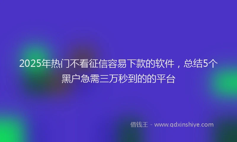 2025年热门不看征信容易下款的软件，总结5个黑户急需三万秒到的的平台