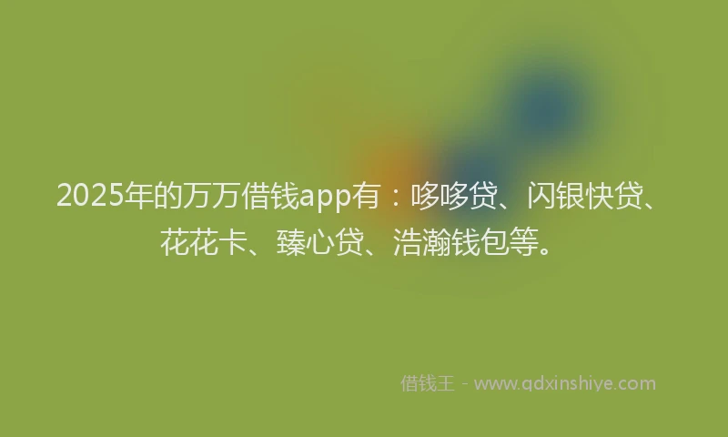 2025年的万万借钱app有：哆哆贷、闪银快贷、花花卡、臻心贷、浩瀚钱包等。