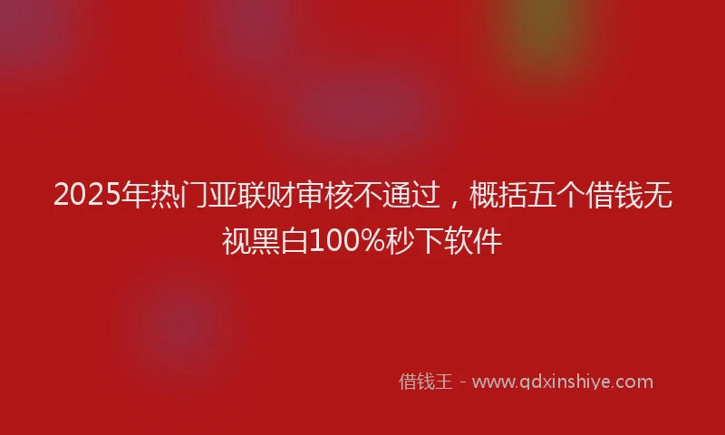 2025年热门亚联财审核不通过，概括五个借钱无视黑白100%秒下软件