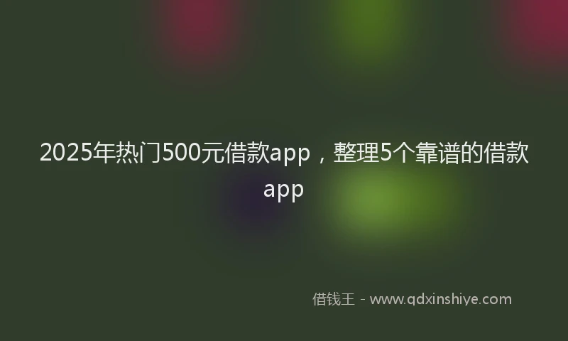 2025年热门500元借款app，整理5个靠谱的借款app