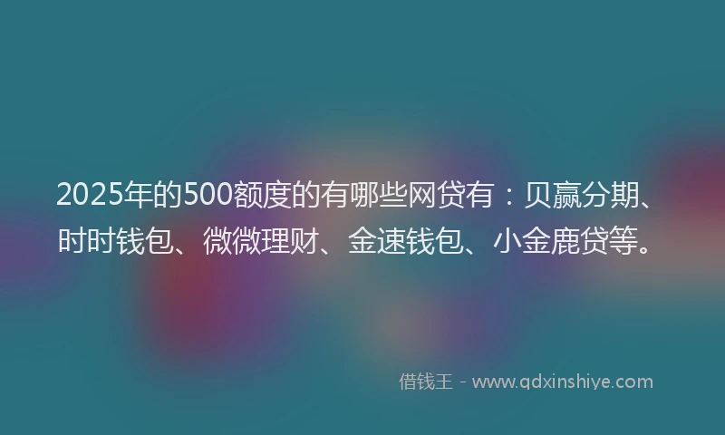 2025年的500额度的有哪些网贷有：贝赢分期、时时钱包、微微理财、金速钱包、小金鹿贷等。