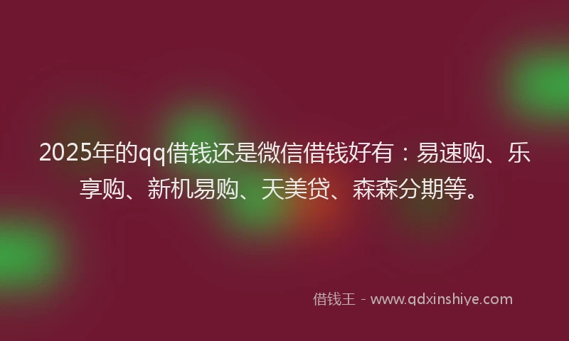 2025年的qq借钱还是微信借钱好有：易速购、乐享购、新机易购、天美贷、森森分期等。