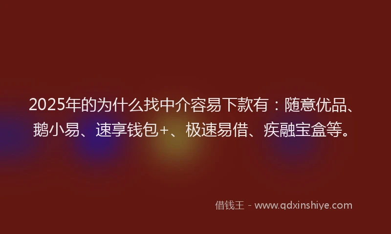 2025年的为什么找中介容易下款有：随意优品、鹅小易、速享钱包+、极速易借、疾融宝盒等。