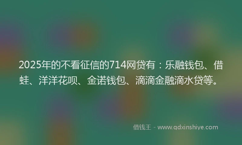 2025年的不看征信的714网贷有:乐融钱包、借蛙、洋洋花呗、金诺钱包、滴滴金融滴水贷等。