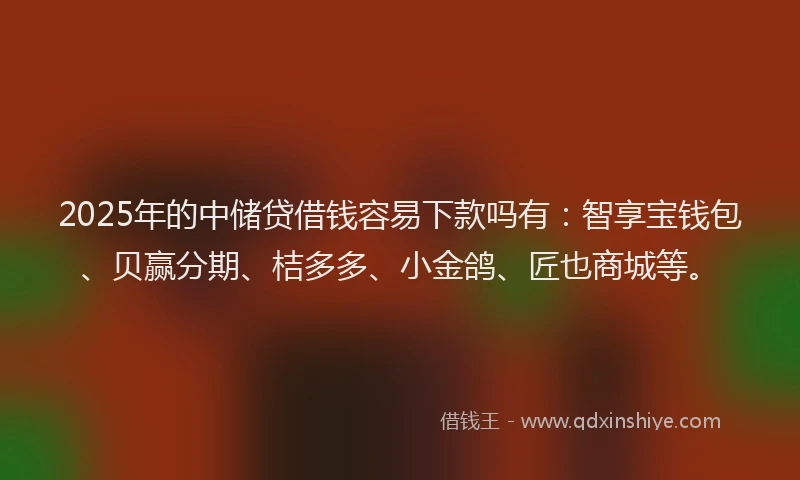 2025年的中储贷借钱容易下款吗有：智享宝钱包、贝赢分期、桔多多、小金鸽、匠也商城等。