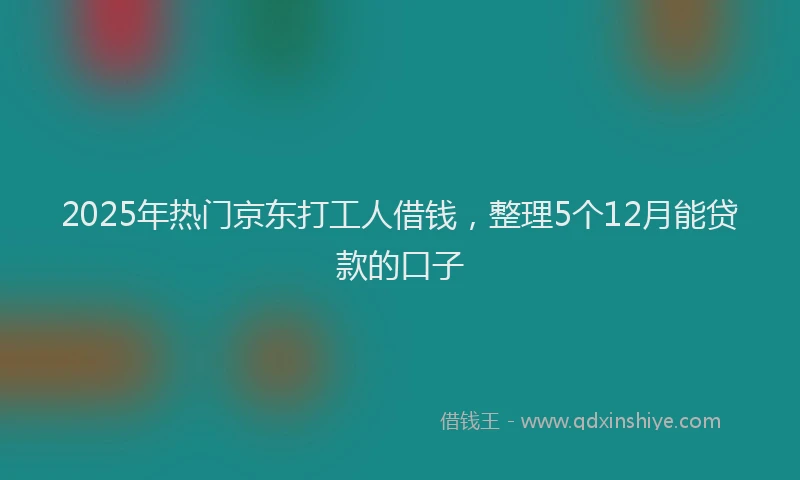 2025年热门京东打工人借钱，整理5个12月能贷款的口子