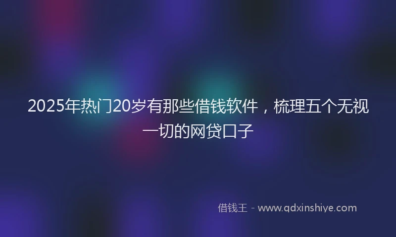 2025年热门20岁有那些借钱软件，梳理五个无视一切的网贷口子