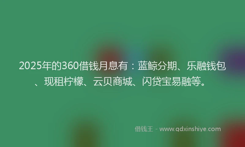 2025年的360借钱月息有：蓝鲸分期、乐融钱包、现租柠檬、云贝商城、闪贷宝易融等。