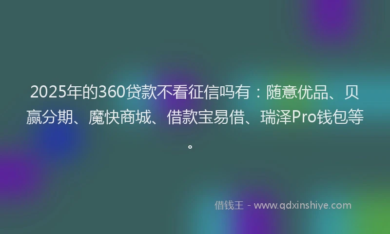 2025年的360贷款不看征信吗有：随意优品、贝赢分期、魔快商城、借款宝易借、瑞泽Pro钱包等。