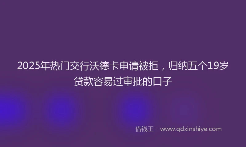 2025年热门交行沃德卡申请被拒，归纳五个19岁贷款容易过审批的口子