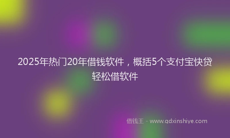 2025年热门20年借钱软件，概括5个支付宝快贷轻松借软件