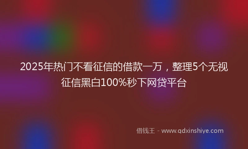 2025年热门不看征信的借款一万，整理5个无视征信黑白100%秒下网贷平台