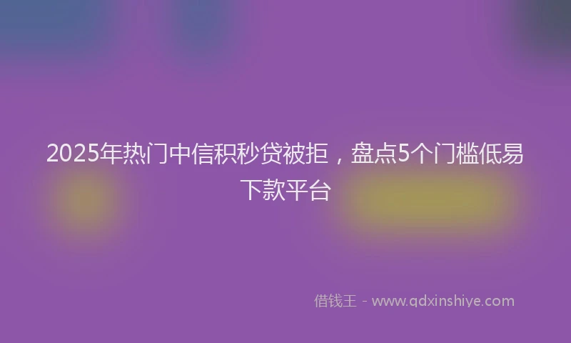 2025年热门中信积秒贷被拒，盘点5个门槛低易下款平台