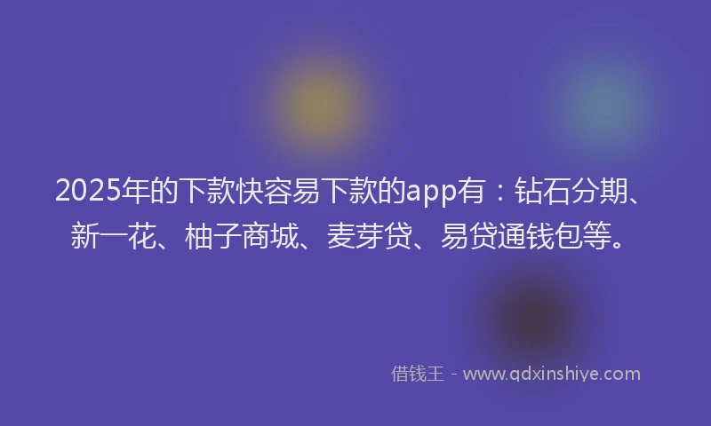 2025年的下款快容易下款的app有：钻石分期、新一花、柚子商城、麦芽贷、易贷通钱包等。