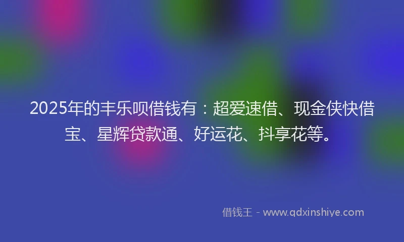 2025年的丰乐呗借钱有：超爱速借、现金侠快借宝、星辉贷款通、好运花、抖享花等。