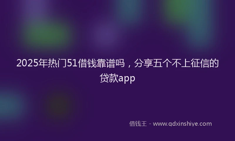 2025年热门51借钱靠谱吗，分享五个不上征信的贷款app