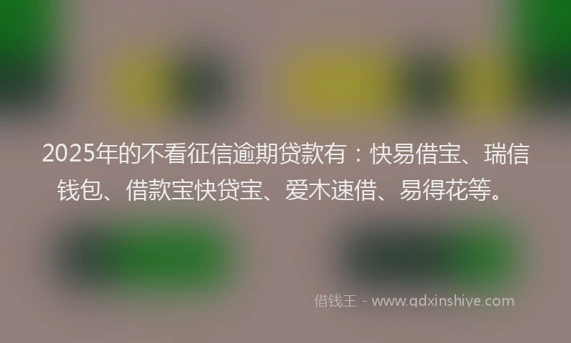 2025年的不看征信逾期贷款有：快易借宝、瑞信钱包、借款宝快贷宝、爱木速借、易得花等。