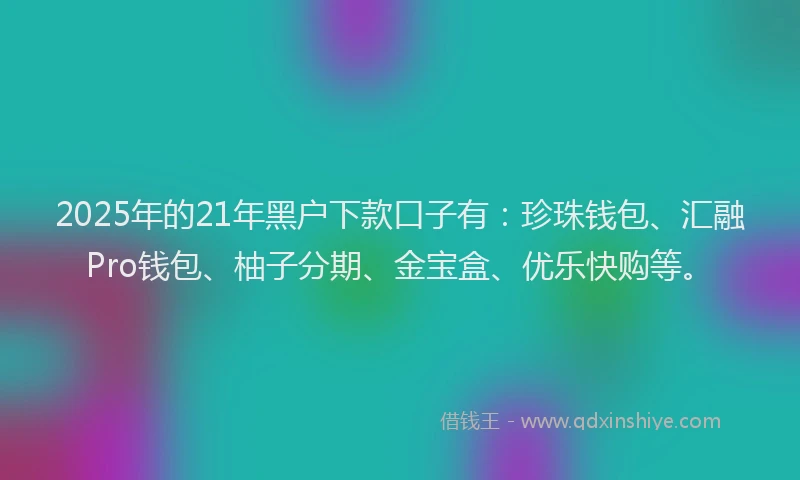 2025年的21年黑户下款口子有：珍珠钱包、汇融Pro钱包、柚子分期、金宝盒、优乐快购等。