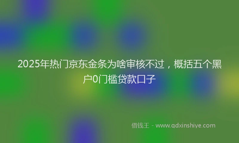 2025年热门京东金条为啥审核不过，概括五个黑户0门槛贷款口子