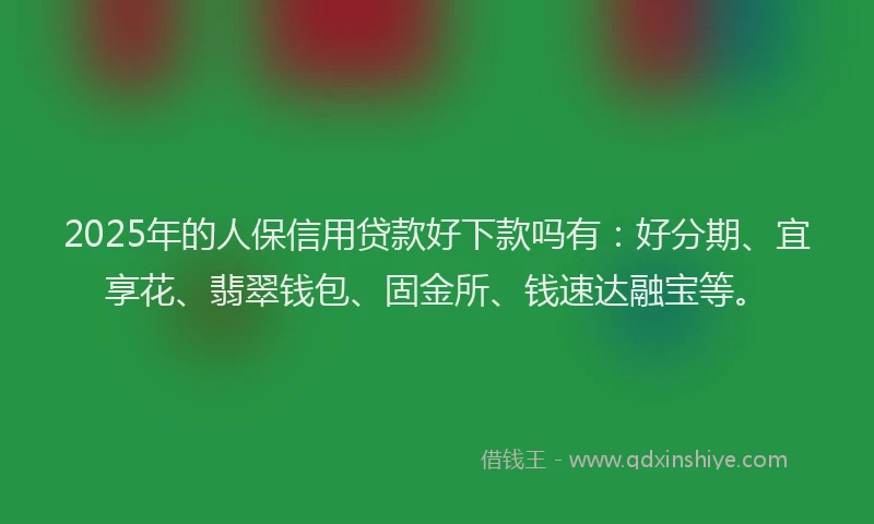 2025年的人保信用贷款好下款吗有:好分期、宜享花、翡翠钱包、固金所、钱速达融宝等。