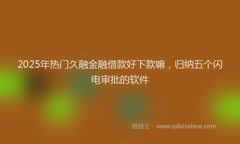 2025年热门久融金融借款好下款嘛，归纳五个闪电审批的软件