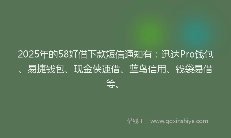 2025年的58好借下款短信通知有：迅达Pro钱包、易捷钱包、现金侠速借、蓝鸟信用、钱袋易借等。