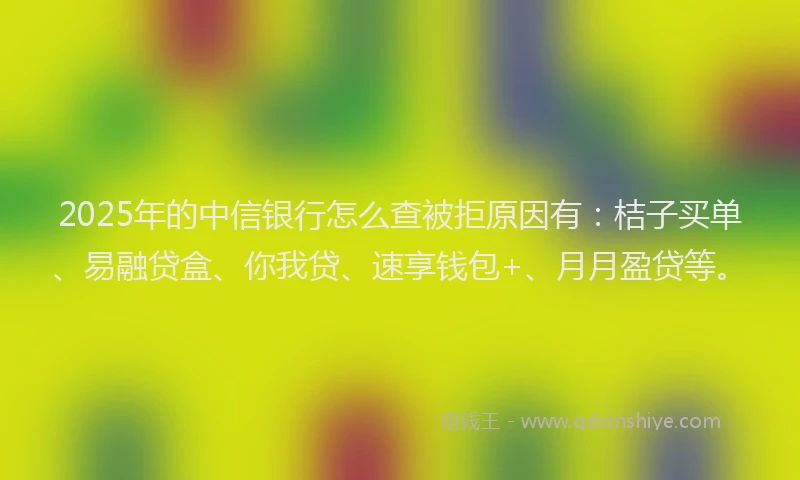 2025年的中信银行怎么查被拒原因有：桔子买单、易融贷盒、你我贷、速享钱包+、月月盈贷等。