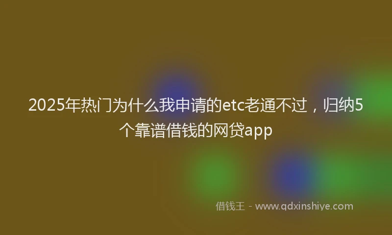 2025年热门为什么我申请的etc老通不过，归纳5个靠谱借钱的网贷app
