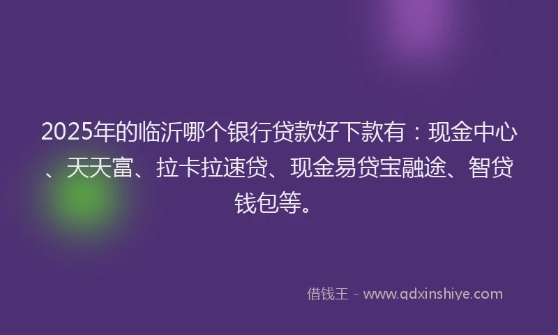 2025年的临沂哪个银行贷款好下款有：现金中心、天天富、拉卡拉速贷、现金易贷宝融途、智贷钱包等。